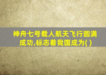 神舟七号载人航天飞行圆满成功,标志着我国成为( )